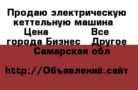 Продаю электрическую кеттельную машина › Цена ­ 50 000 - Все города Бизнес » Другое   . Самарская обл.